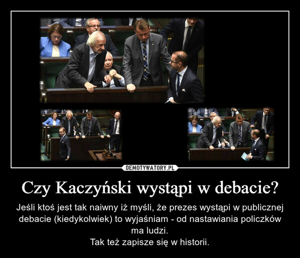 Czy Kaczyński wystąpi w debacie? – Jeśli ktoś jest tak naiwny iż myśli, że prezes wystąpi w publicznej debacie (kiedykolwiek) to wyjaśniam - od nastawiania policzków ma ludzi.Tak też zapisze się w historii. 
