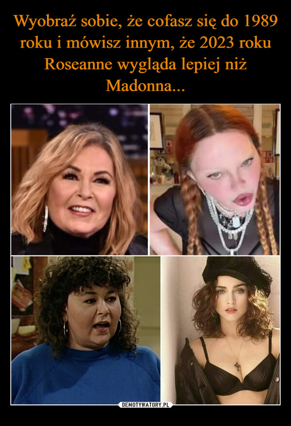 Wyobraź sobie, że cofasz się do 1989 roku i mówisz innym, że 2023 roku Roseanne wygląda lepiej niż Madonna...