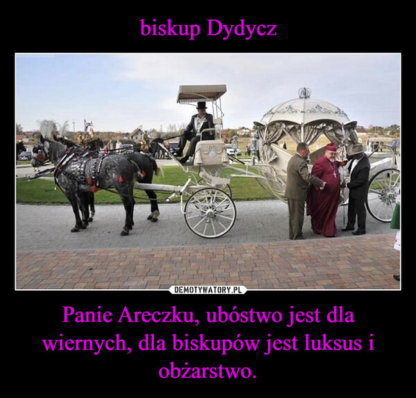 biskup Dydycz Panie Areczku, ubóstwo jest dla wiernych, dla biskupów jest luksus i obżarstwo.