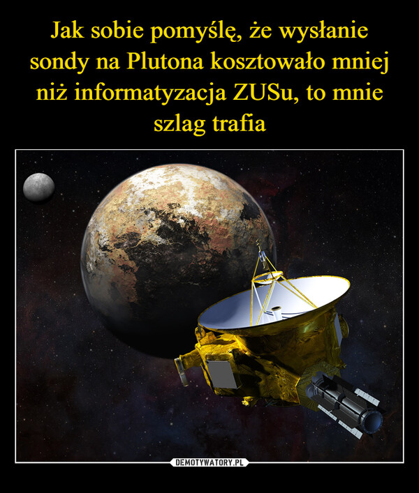 Jak sobie pomyślę, że wysłanie sondy na Plutona kosztowało mniej niż informatyzacja ZUSu, to mnie
szlag trafia