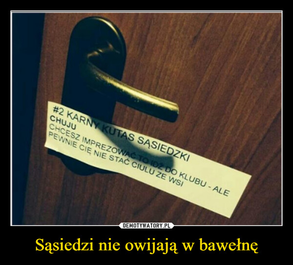 Sąsiedzi nie owijają w bawełnę –  #2 KARNY KUTAS SĄSIEDZKICHUJUCHCESZ IMPREZOWAĆ TO IDŹ DO KLUBU - ALEPEWNIE CIĘ NIE STAĆ CIULU ZE WSI