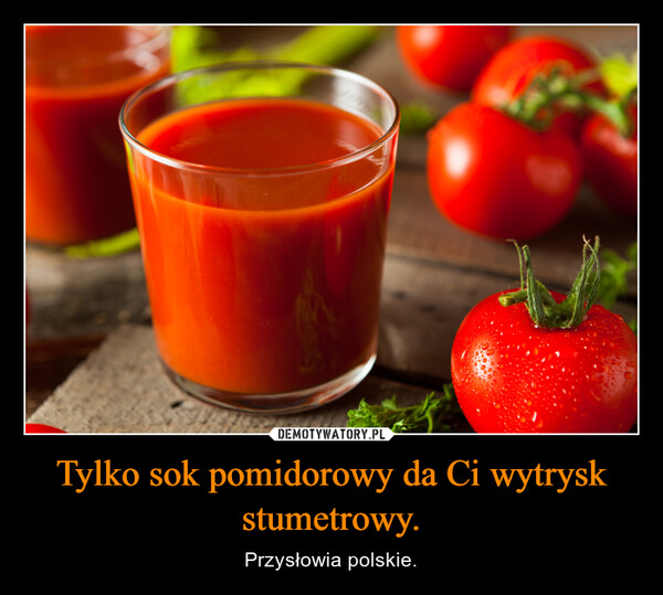 Tylko sok pomidorowy da Ci wytrysk stumetrowy. – Przysłowia polskie. 