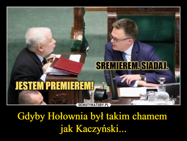 Gdyby Hołownia był takim chamem jak Kaczyński... –  JESTEM PREMIEREM!SREMIEREM.SIADAJ.Kwejk.pl