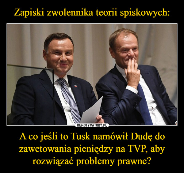 A co jeśli to Tusk namówił Dudę do zawetowania pieniędzy na TVP, aby rozwiązać problemy prawne? –  