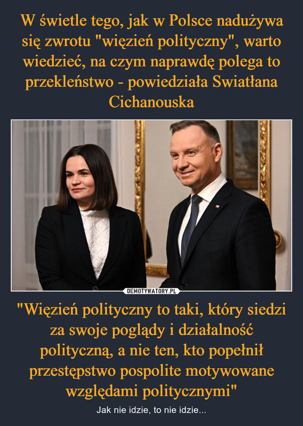 W świetle tego, jak w Polsce nadużywa się zwrotu "więzień polityczny", warto wiedzieć, na czym naprawdę polega to przekleństwo - powiedziała Swiatłana Cichanouska "Więzień polityczny to taki, który siedzi za swoje poglądy i działalność polityczną, a nie ten, kto popełnił przestępstwo pospolite motywowane względami politycznymi"