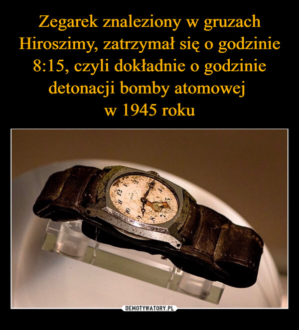 Zegarek znaleziony w gruzach Hiroszimy, zatrzymał się o godzinie 8:15, czyli dokładnie o godzinie detonacji bomby atomowej 
w 1945 roku