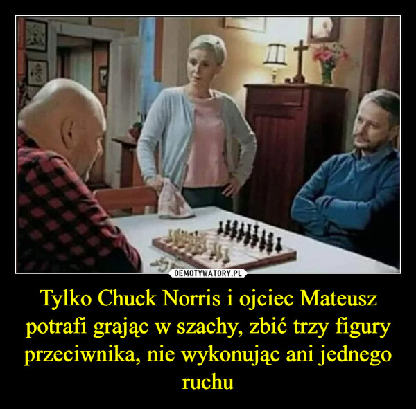 Tylko Chuck Norris i ojciec Mateusz potrafi grając w szachy, zbić trzy figury przeciwnika, nie wykonując ani jednego ruchu –  