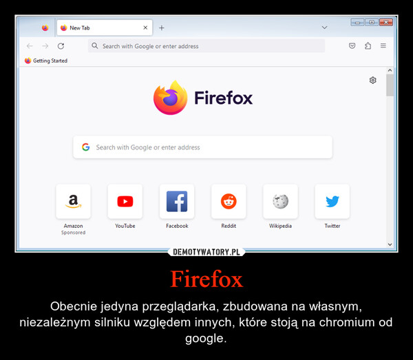 Firefox – Obecnie jedyna przeglądarka, zbudowana na własnym, niezależnym silniku względem innych, które stoją na chromium od google. Getting StartedNew Tab+Q Search with Google or enter addressFirefoxG Search with Google or enter addressaAmazonSponsoredfG.>YouTubeFacebookRedditWikipediaTwitter回{0}