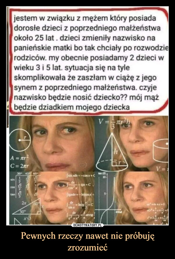 Pewnych rzeczy nawet nie próbuję zrozumieć –  jestem w związku z mężem który posiadadorosłe dzieci z poprzedniego małżeństwaokoło 25 lat. dzieci zmieniły nazwisko napanieńskie matki bo tak chciały po rozwodzierodziców. my obecnie posiadamy 2 dzieci wwieku 3 i 5 lat. sytuacja się na tyleskomplikowała że zaszłam w ciążę z jegosynem z poprzedniego małżeństwa. czyjenazwisko będzie nosić dziecko?? mój mążbędzie dziadkiem mojego dzieckaV=TrA =πr2C=2πrsincostan30° 45° 60°12727822x30°XV360%| Siu xdx - cosx+ Cdxgx-CJigardy--Inleos xIntgCarcigBindV=610