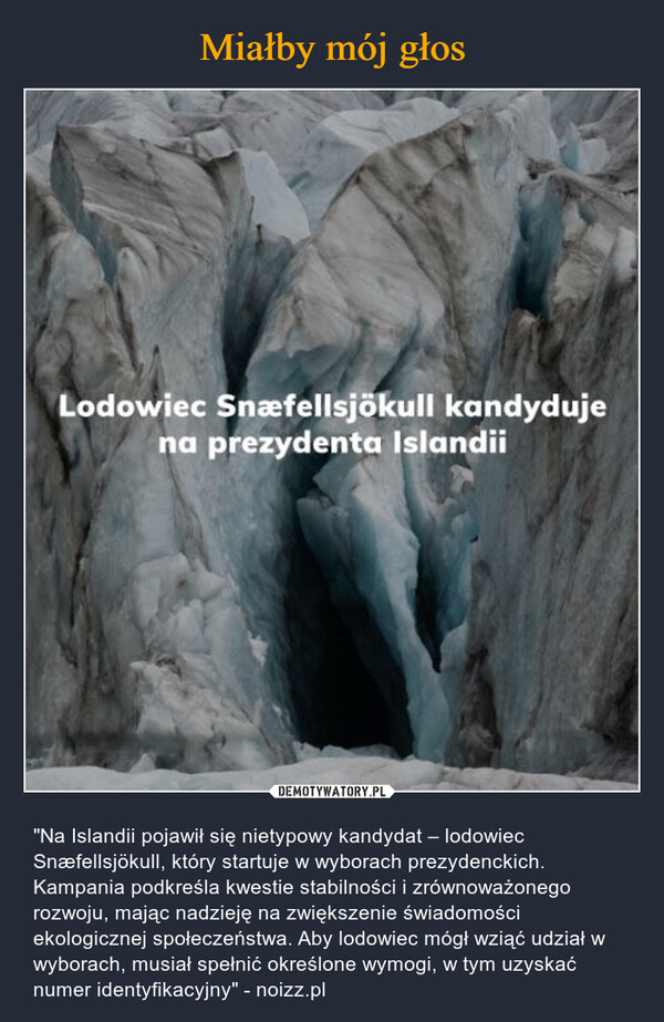  – "Na Islandii pojawił się nietypowy kandydat – lodowiec Snæfellsjökull, który startuje w wyborach prezydenckich. Kampania podkreśla kwestie stabilności i zrównoważonego rozwoju, mając nadzieję na zwiększenie świadomości ekologicznej społeczeństwa. Aby lodowiec mógł wziąć udział w wyborach, musiał spełnić określone wymogi, w tym uzyskać numer identyfikacyjny" - noizz.pl Lodowiec Snæfellsjökull kandydujena prezydenta Islandii