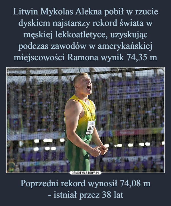 Litwin Mykolas Alekna pobił w rzucie dyskiem najstarszy rekord świata w męskiej lekkoatletyce, uzyskując podczas zawodów w amerykańskiej miejscowości Ramona wynik 74,35 m Poprzedni rekord wynosił 74,08 m
- istniał przez 38 lat
