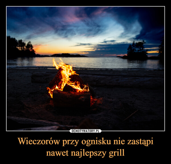 Wieczorów przy ognisku nie zastąpi nawet najlepszy grill –  