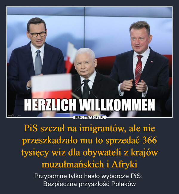 PiS szczuł na imigrantów, ale nie przeszkadzało mu to sprzedać 366 tysięcy wiz dla obywateli z krajów muzułmańskich i Afryki – Przypomnę tylko hasło wyborcze PiS: Bezpieczna przyszłość Polaków imgflip.comHERZLICH WILLKOMMEN