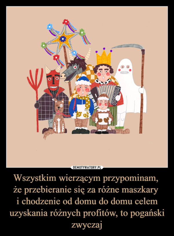 Wszystkim wierzącym przypominam, że przebieranie się za różne maszkary i chodzenie od domu do domu celem uzyskania różnych profitów, to pogański zwyczaj –  H