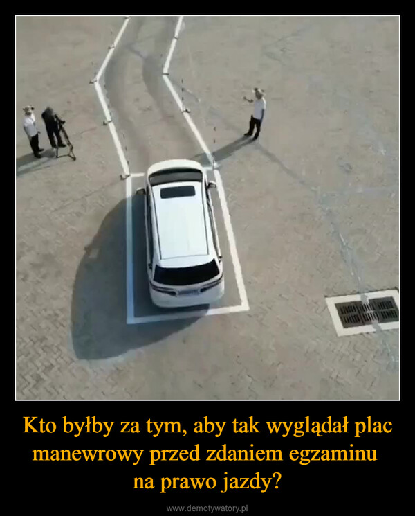 Kto byłby za tym, aby tak wyglądał plac manewrowy przed zdaniem egzaminu na prawo jazdy? –  