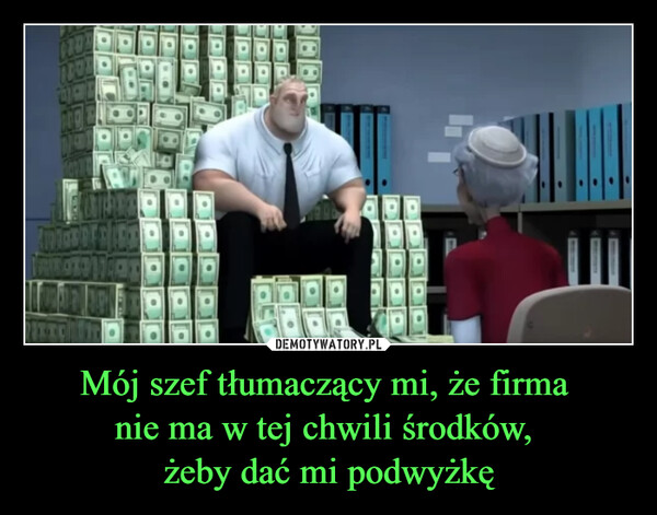 Mój szef tłumaczący mi, że firma nie ma w tej chwili środków, żeby dać mi podwyżkę –  19