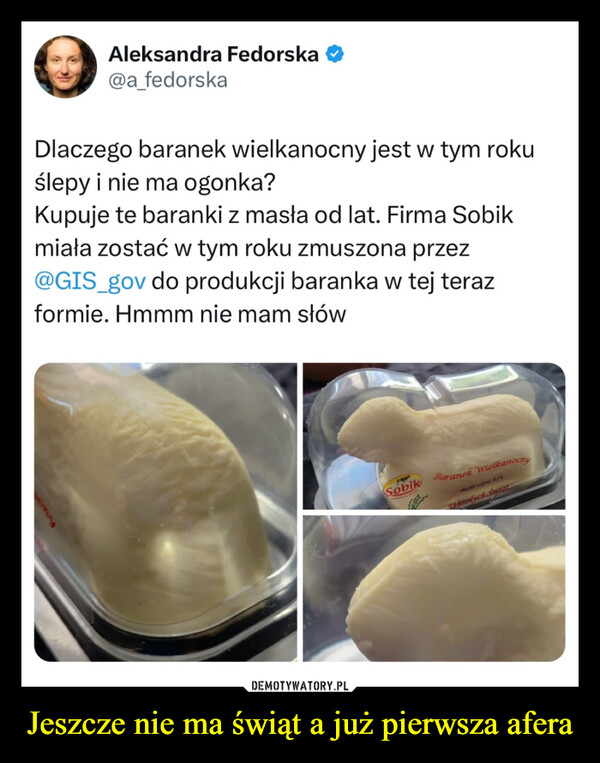 Jeszcze nie ma świąt a już pierwsza afera –  Aleksandra Fedorska@a fedorskaDlaczego baranek wielkanocny jest w tym rokuślepy i nie ma ogonka?Kupuje te baranki z masła od lat. Firma Sobikmiała zostać w tym roku zmuszona przez@GIS_gov do produkcji baranka w tej terazformie. Hmmm nie mam słówSobikBaranek Wielkanocnymasto extra &I%Wesolych Swit